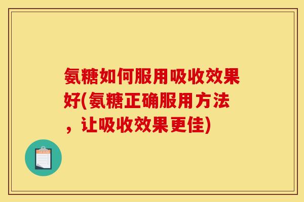 氨糖如何服用吸收效果好(氨糖正确服用方法，让吸收效果更佳)