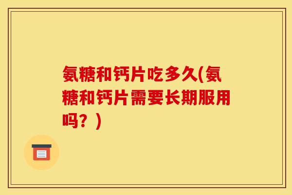 氨糖和钙片吃多久(氨糖和钙片需要长期服用吗？)