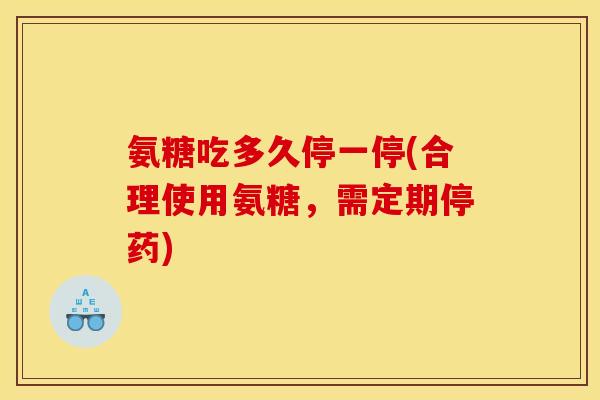 氨糖吃多久停一停(合理使用氨糖，需定期停药)