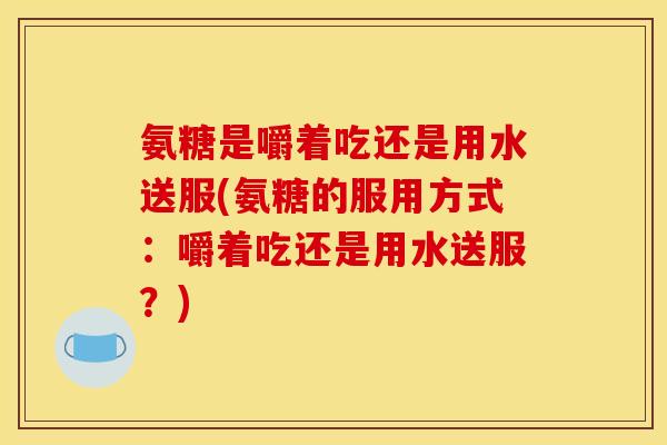 氨糖是嚼着吃还是用水送服(氨糖的服用方式：嚼着吃还是用水送服？)