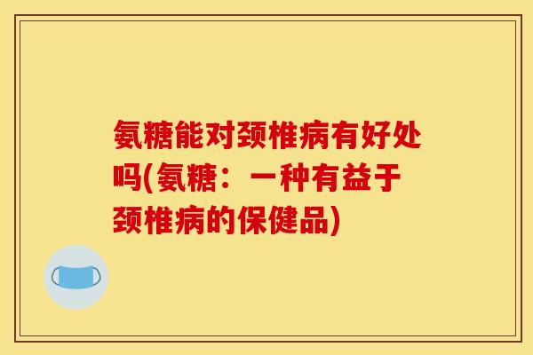 氨糖能对颈椎病有好处吗(氨糖：一种有益于颈椎病的保健品)