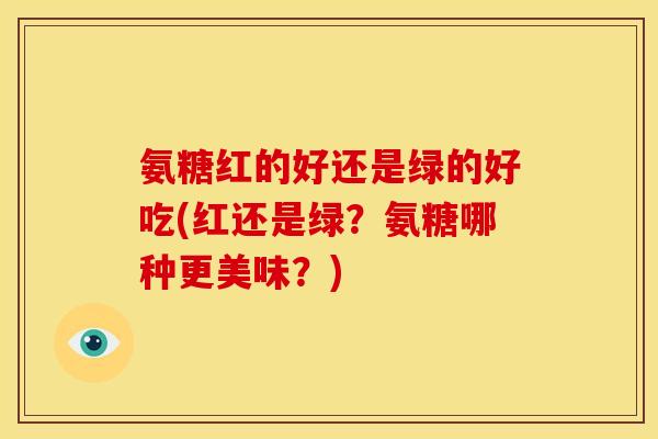 氨糖红的好还是绿的好吃(红还是绿？氨糖哪种更美味？)
