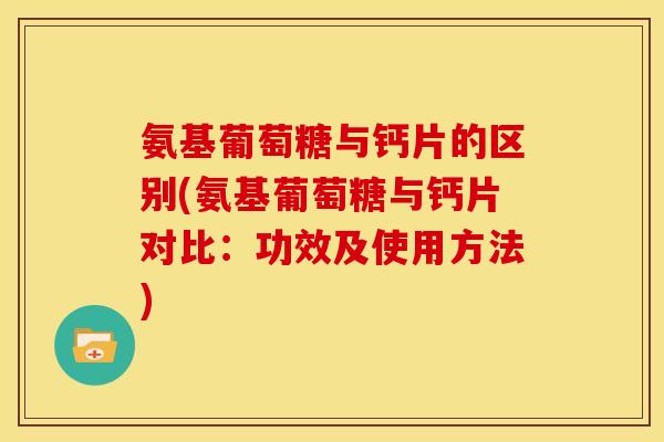 氨基葡萄糖与钙片的区别(氨基葡萄糖与钙片对比：功效及使用方法)