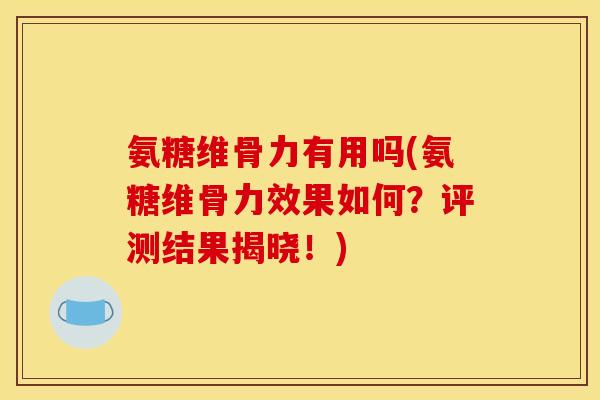 氨糖维骨力有用吗(氨糖维骨力效果如何？评测结果揭晓！)
