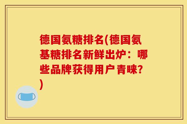 德国氨糖排名(德国氨基糖排名新鲜出炉：哪些品牌获得用户青睐？)
