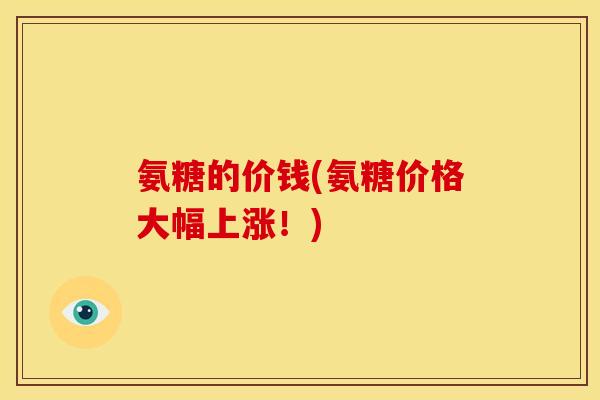 氨糖的价钱(氨糖价格大幅上涨！)