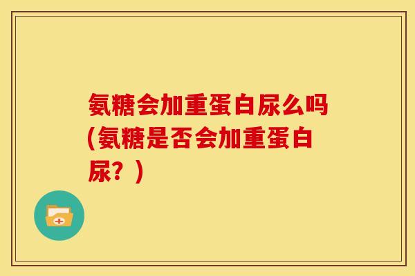 氨糖会加重蛋白尿么吗(氨糖是否会加重蛋白尿？)