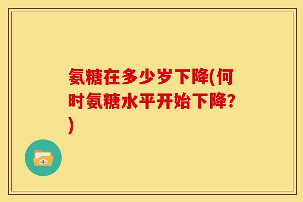 氨糖在多少岁下降(何时氨糖水平开始下降？)