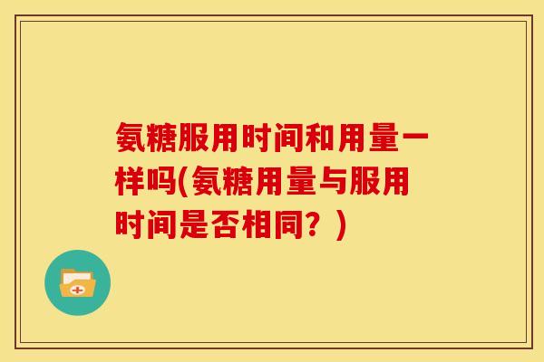 氨糖服用时间和用量一样吗(氨糖用量与服用时间是否相同？)