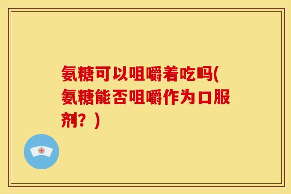 氨糖可以咀嚼着吃吗(氨糖能否咀嚼作为口服剂？)