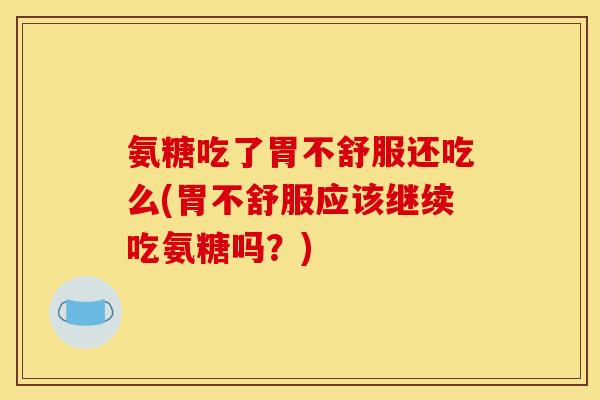 氨糖吃了胃不舒服还吃么(胃不舒服应该继续吃氨糖吗？)