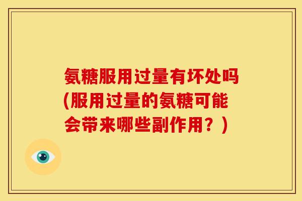 氨糖服用过量有坏处吗(服用过量的氨糖可能会带来哪些副作用？)