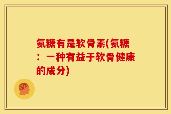氨糖有是软骨素(氨糖：一种有益于软骨健康的成分)