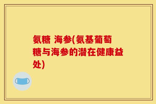 氨糖 海参(氨基葡萄糖与海参的潜在健康益处)