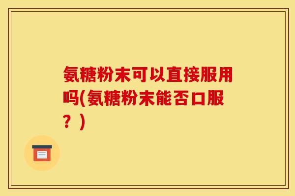 氨糖粉末可以直接服用吗(氨糖粉末能否口服？)