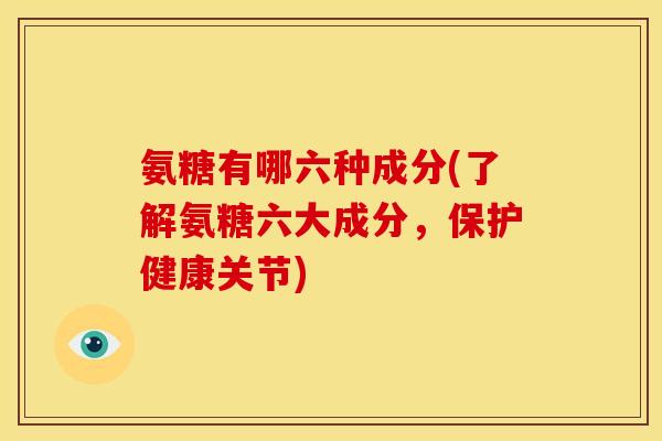 氨糖有哪六种成分(了解氨糖六大成分，保护健康关节)