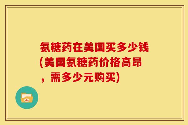 氨糖药在美国买多少钱(美国氨糖药价格高昂，需多少元购买)