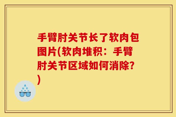 手臂肘关节长了软肉包图片(软肉堆积：手臂肘关节区域如何消除？)