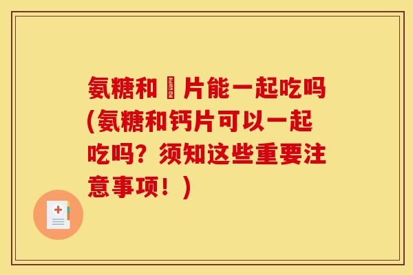 氨糖和鈣片能一起吃吗(氨糖和钙片可以一起吃吗？须知这些重要注意事项！)