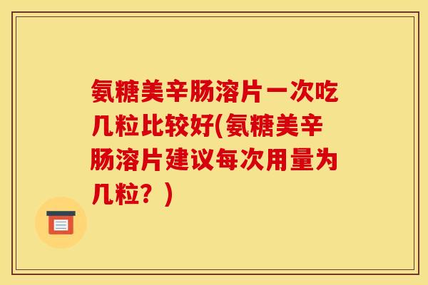 氨糖美辛肠溶片一次吃几粒比较好(氨糖美辛肠溶片建议每次用量为几粒？)