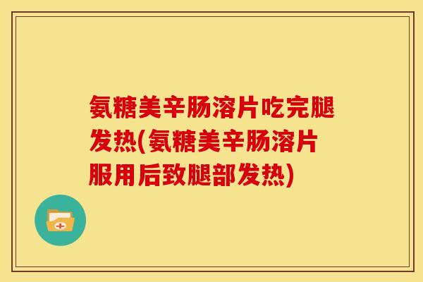 氨糖美辛肠溶片吃完腿发热(氨糖美辛肠溶片服用后致腿部发热)
