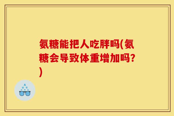 氨糖能把人吃胖吗(氨糖会导致体重增加吗？)