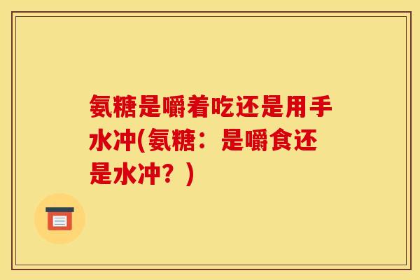 氨糖是嚼着吃还是用手水冲(氨糖：是嚼食还是水冲？)