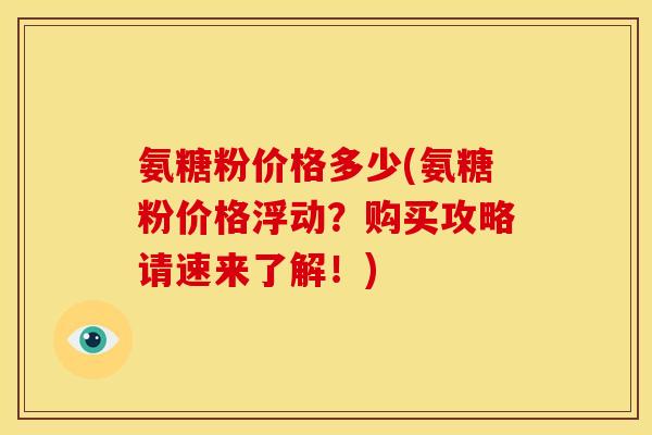 氨糖粉价格多少(氨糖粉价格浮动？购买攻略请速来了解！)