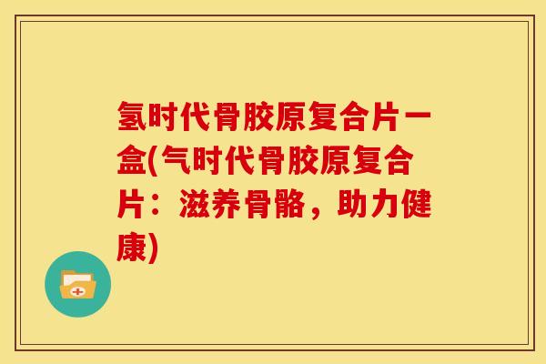 氢时代骨胶原复合片一盒(气时代骨胶原复合片：滋养骨骼，助力健康)