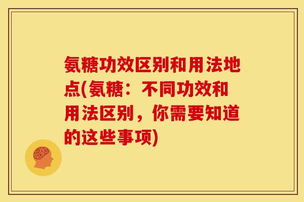 氨糖功效区别和用法地点(氨糖：不同功效和用法区别，你需要知道的这些事项)