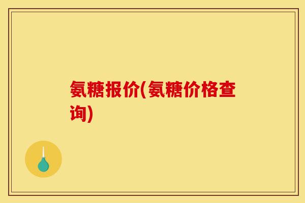 氨糖报价(氨糖价格查询)