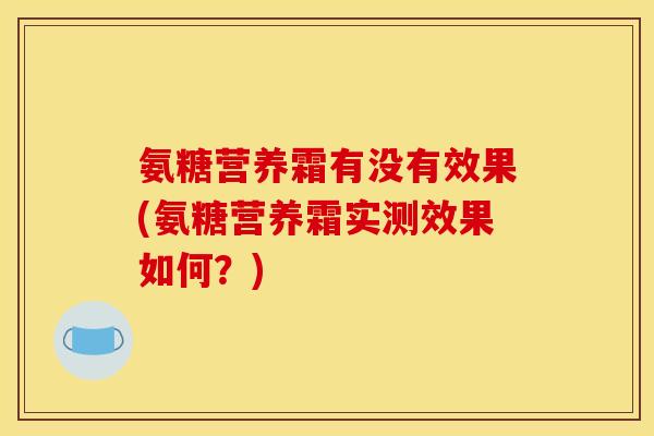 氨糖营养霜有没有效果(氨糖营养霜实测效果如何？)