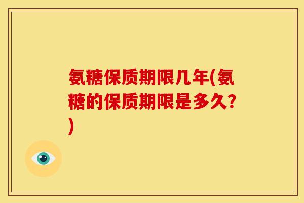 氨糖保质期限几年(氨糖的保质期限是多久？)