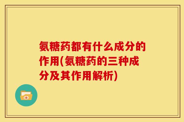 氨糖药都有什么成分的作用(氨糖药的三种成分及其作用解析)