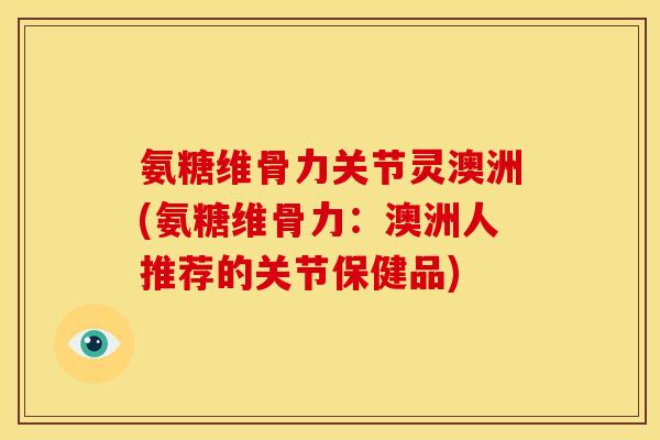 氨糖维骨力关节灵澳洲(氨糖维骨力：澳洲人推荐的关节保健品)