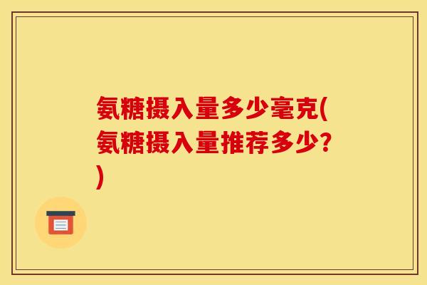 氨糖摄入量多少毫克(氨糖摄入量推荐多少？)