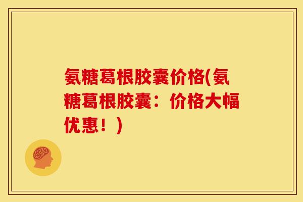 氨糖葛根胶囊价格(氨糖葛根胶囊：价格大幅优惠！)
