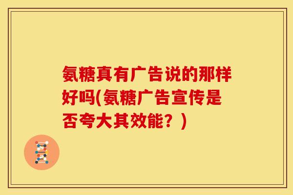 氨糖真有广告说的那样好吗(氨糖广告宣传是否夸大其效能？)