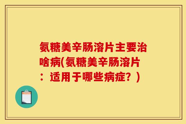 氨糖美辛肠溶片主要治啥病(氨糖美辛肠溶片：适用于哪些病症？)