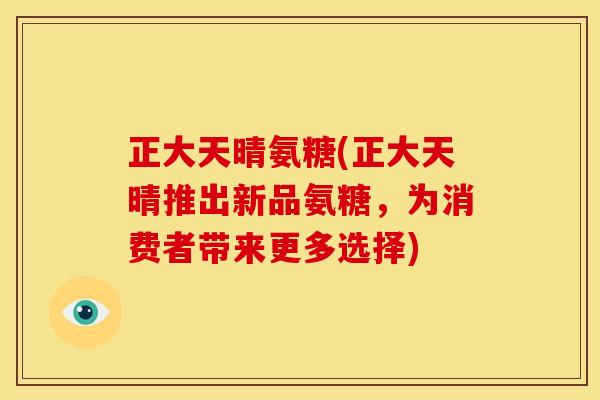 正大天晴氨糖(正大天晴推出新品氨糖，为消费者带来更多选择)