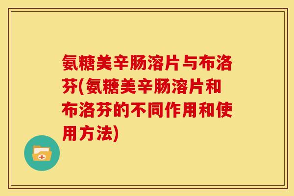 氨糖美辛肠溶片与布洛芬(氨糖美辛肠溶片和布洛芬的不同作用和使用方法)