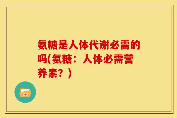 氨糖是人体代谢必需的吗(氨糖：人体必需营养素？)