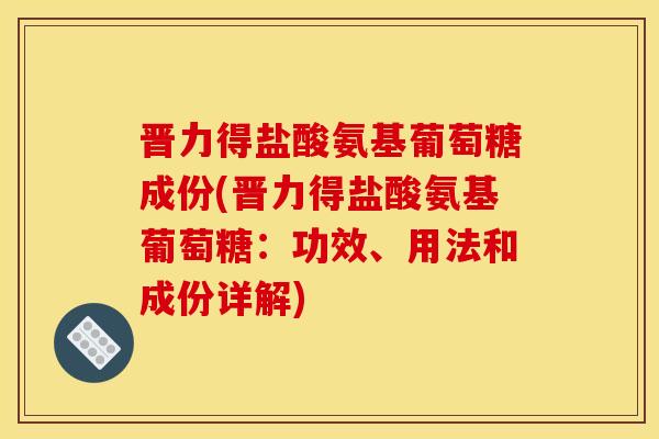 晋力得盐酸氨基葡萄糖成份(晋力得盐酸氨基葡萄糖：功效、用法和成份详解)