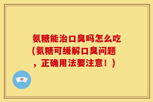 氨糖能治口臭吗怎么吃(氨糖可缓解口臭问题，正确用法要注意！)