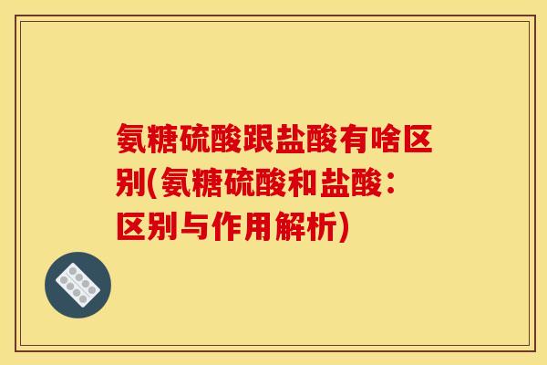 氨糖硫酸跟盐酸有啥区别(氨糖硫酸和盐酸：区别与作用解析)