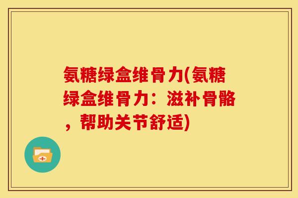 氨糖绿盒维骨力(氨糖绿盒维骨力：滋补骨骼，帮助关节舒适)