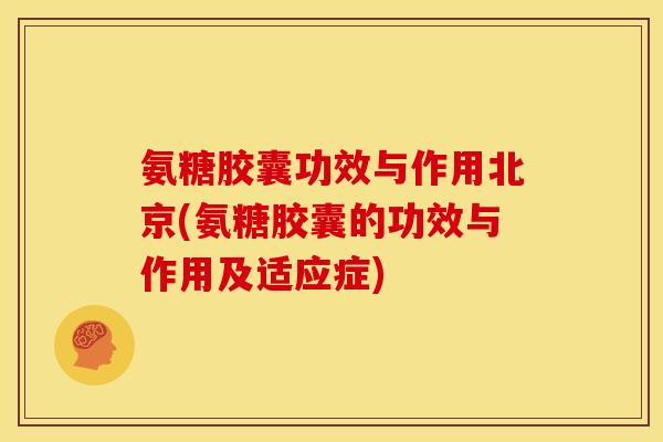 氨糖胶囊功效与作用北京(氨糖胶囊的功效与作用及适应症)