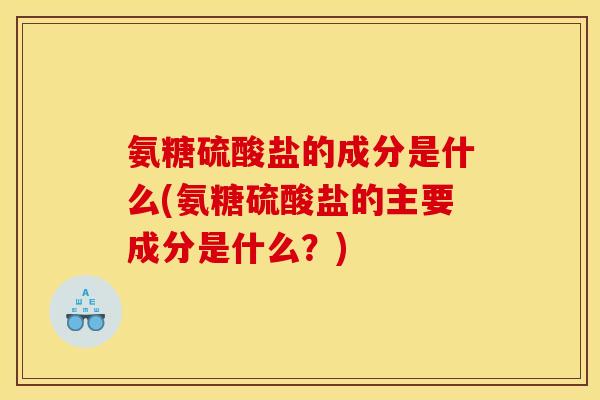 氨糖硫酸盐的成分是什么(氨糖硫酸盐的主要成分是什么？)