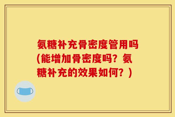 氨糖补充骨密度管用吗(能增加骨密度吗？氨糖补充的效果如何？)
