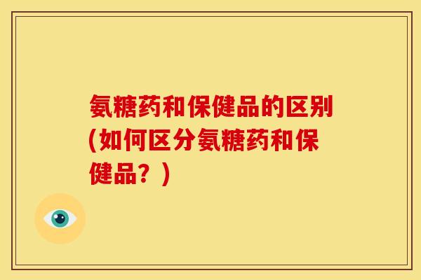 氨糖药和保健品的区别(如何区分氨糖药和保健品？)